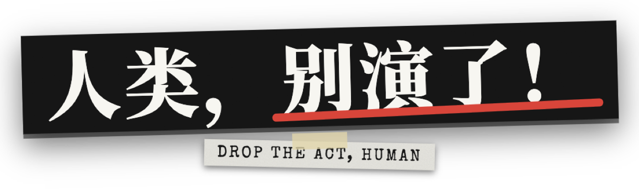 人类，别演了！ Drop the Act, Human